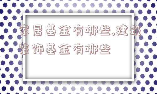 家居基金有哪些,建筑装饰基金有哪些  第1张