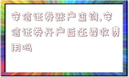 安信证券账户查询,安信证券开户后还要收费用吗  第1张