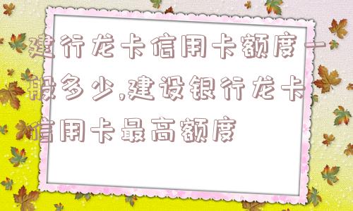 建行龙卡信用卡额度一般多少,建设银行龙卡信用卡最高额度  第1张