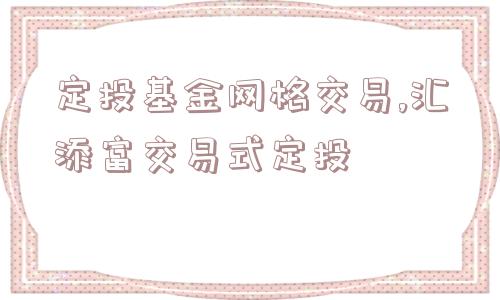 定投基金网格交易,汇添富交易式定投  第1张