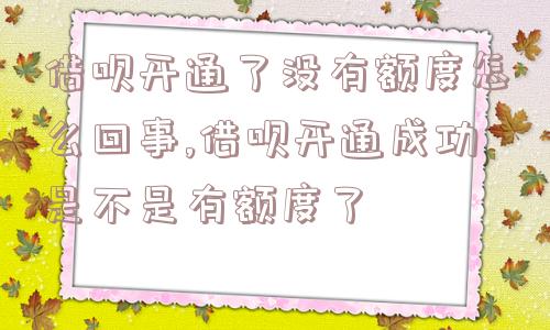 借呗开通了没有额度怎么回事,借呗开通成功是不是有额度了  第1张