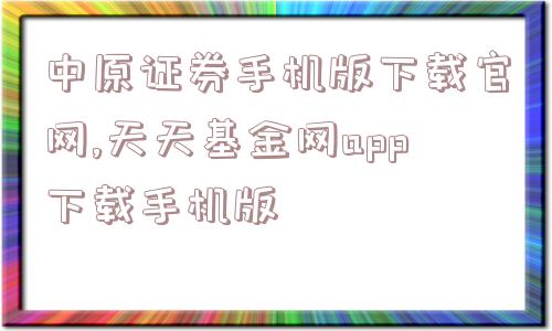 中原证券手机版下载官网,天天基金网app下载手机版  第1张