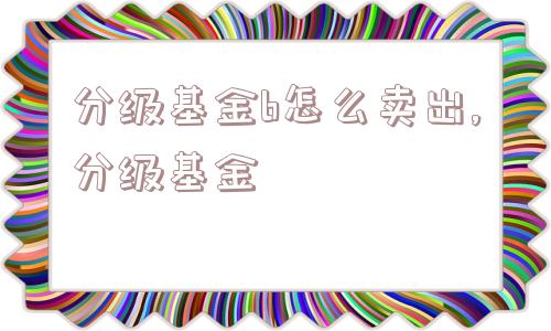 分级基金b怎么卖出,分级基金  第1张