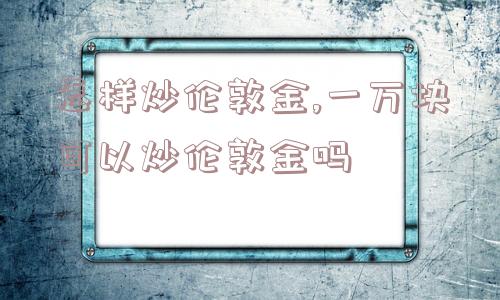 怎样炒伦敦金,一万块可以炒伦敦金吗  第1张