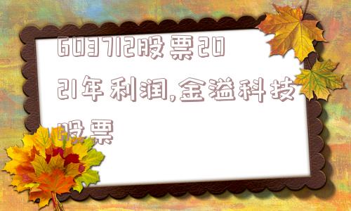 603712股票2021年利润,金溢科技股票  第1张