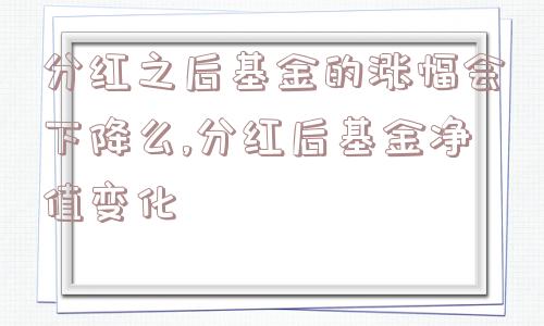 分红之后基金的涨幅会下降么,分红后基金净值变化  第1张