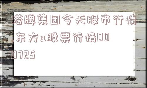 塔牌集团今天股市行情,东方a股票行情000725  第1张