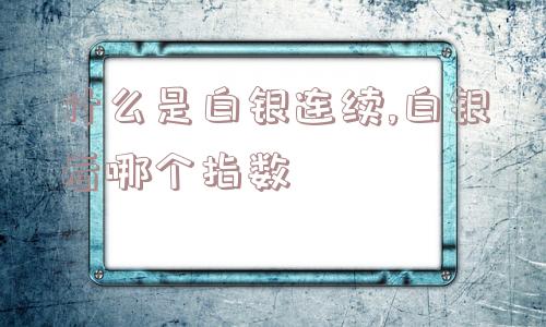 什么是白银连续,白银看哪个指数  第1张