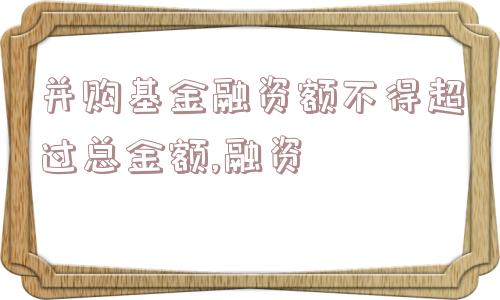 并购基金融资额不得超过总金额,融资  第1张