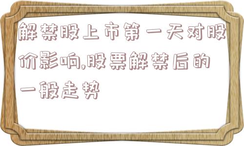 解禁股上市第一天对股价影响,股票解禁后的一般走势  第1张