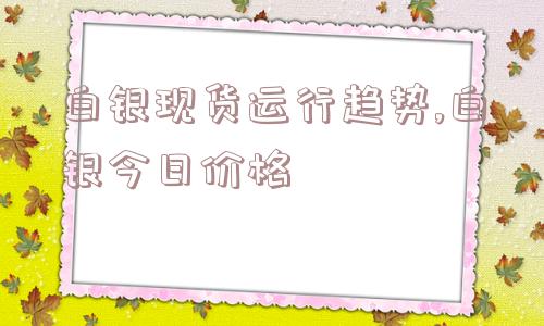 白银现货运行趋势,白银今日价格  第1张