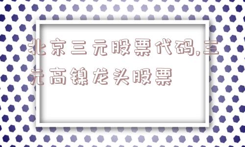 北京三元股票代码,三元高镍龙头股票  第1张