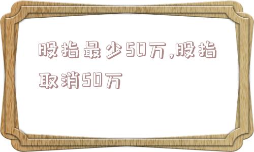 股指最少50万,股指取消50万  第1张