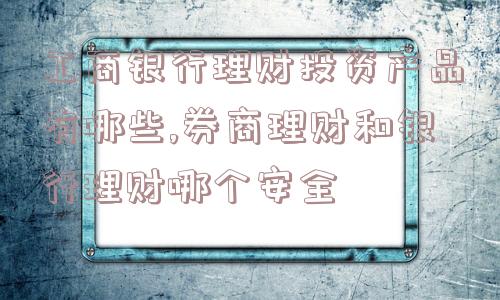 工商银行理财投资产品有哪些,券商理财和银行理财哪个安全  第1张