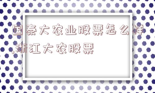 国泰大农业股票怎么样,浙江大农股票  第1张