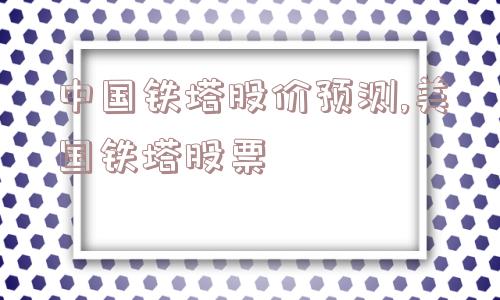 中国铁塔股价预测,美国铁塔股票  第1张