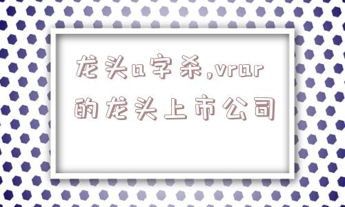 龙头a字杀,vrar的龙头上市公司  第1张