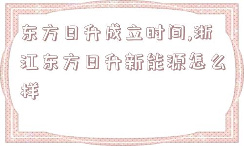 东方日升成立时间,浙江东方日升新能源怎么样  第1张