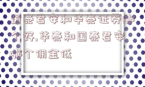 国泰君安和华泰证券哪个好,华泰和国泰君安哪个佣金低  第1张