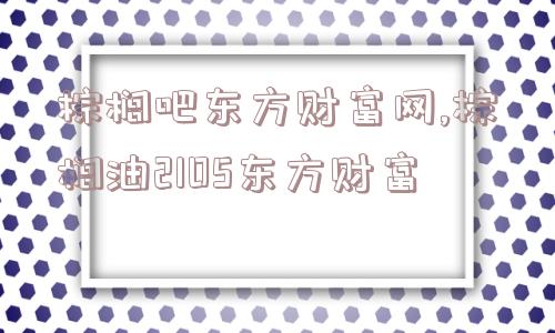 棕榈吧东方财富网,棕榈油2105东方财富  第1张