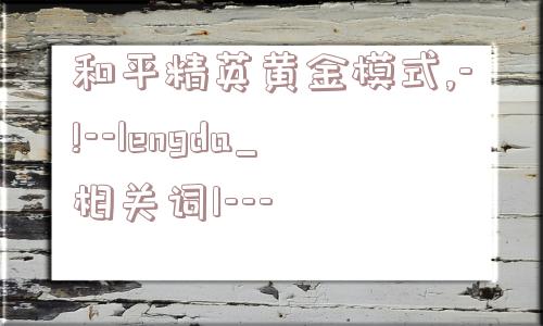 和平精英黄金模式,-!--lengda_相关词1---  第1张