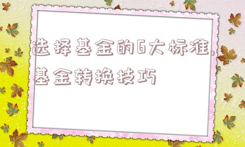 选择基金的6大标准,基金转换技巧  第1张