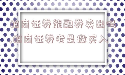 招商证券能融券卖出吗,招商证券老是撤买入  第1张