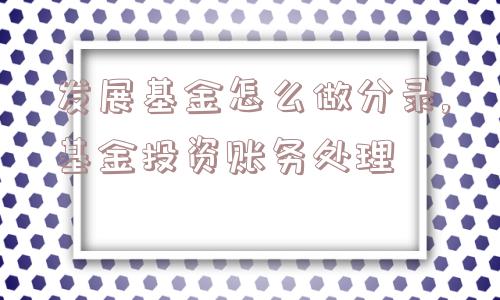 发展基金怎么做分录,基金投资账务处理  第1张