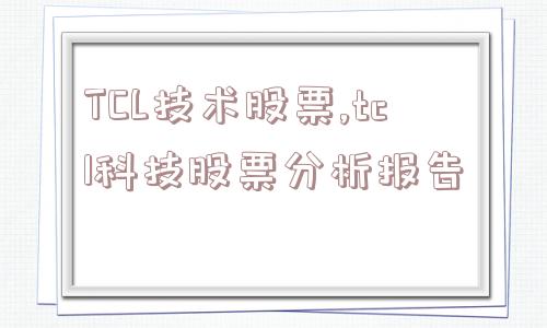 TCL技术股票,tcl科技股票分析报告  第1张