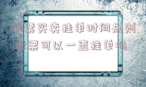 股票买卖挂单时间规则,股票可以一直挂单吗  第1张