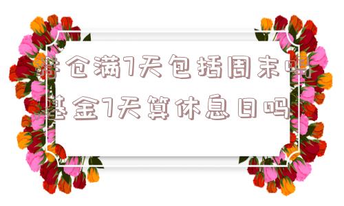 持仓满7天包括周末吗,基金7天算休息日吗  第1张