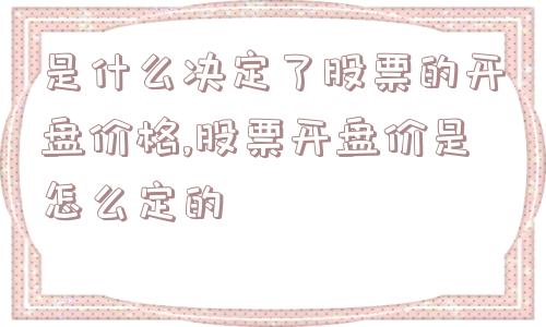 是什么决定了股票的开盘价格,股票开盘价是怎么定的  第1张