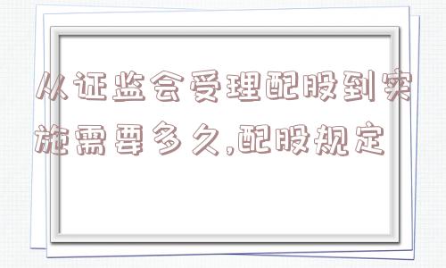 从证监会受理配股到实施需要多久,配股规定  第1张