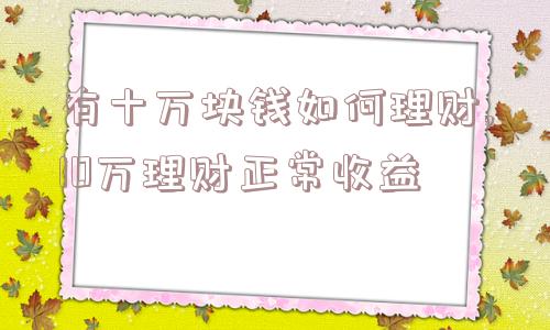 有十万块钱如何理财,10万理财正常收益  第1张