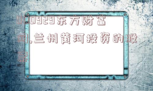 000929东方财富网,兰州黄河投资的股票  第1张