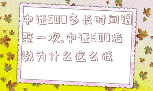 中证500多长时间调整一次,中证500指数为什么这么低  第1张