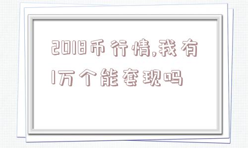 2018币行情,我有1万个能套现吗  第1张