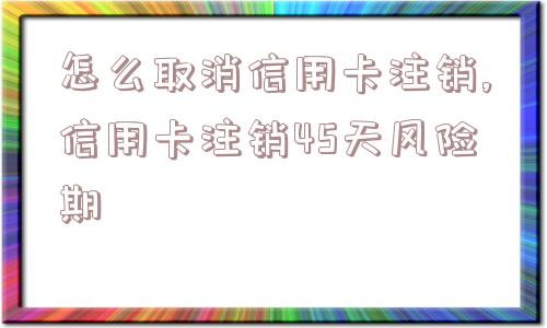 怎么取消信用卡注销,信用卡注销45天风险期  第1张