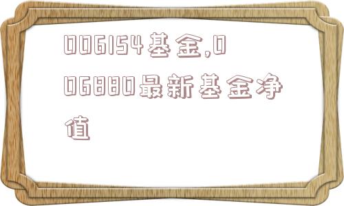 006154基金,006880最新基金净值  第1张