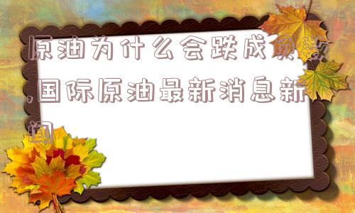 原油为什么会跌成负数,国际原油最新消息新闻  第1张