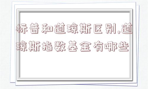 标普和道琼斯区别,道琼斯指数基金有哪些  第1张