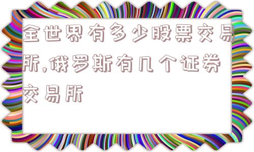 全世界有多少股票交易所,俄罗斯有几个证券交易所  第1张