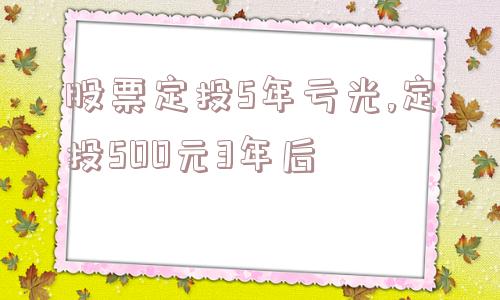 股票定投5年亏光,定投500元3年后  第1张