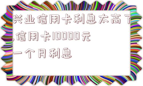 兴业信用卡利息太高了,信用卡10000元一个月利息  第1张