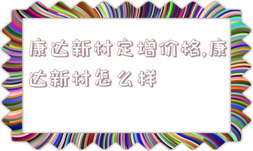 康达新材定增价格,康达新材怎么样  第1张