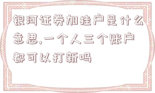 银河证券加挂户是什么意思,一个人三个账户都可以打新吗  第1张