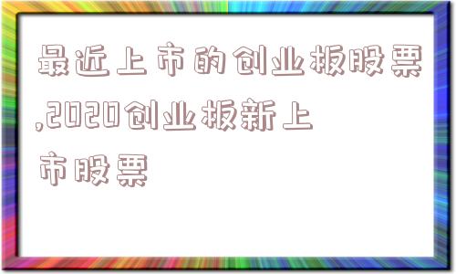 最近上市的创业板股票,2020创业板新上市股票  第1张