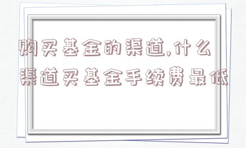 购买基金的渠道,什么渠道买基金手续费最低  第1张