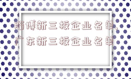 淄博新三板企业名单,广东新三板企业名单  第1张