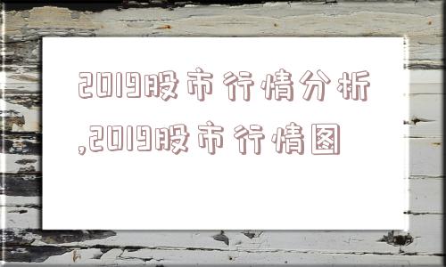 2019股市行情分析,2019股市行情图  第1张